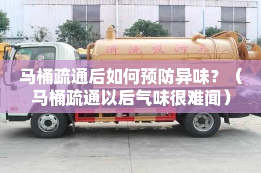 马桶疏通后如何预防异味？（马桶疏通以后气味很难闻）