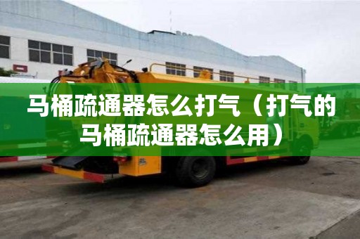 马桶疏通器怎么打气（打气的马桶疏通器怎么用）