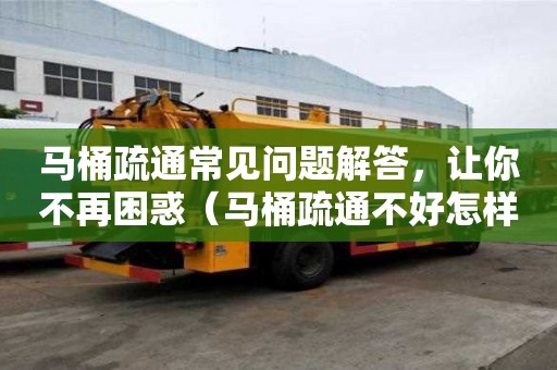 马桶疏通常见问题解答，让你不再困惑（马桶疏通不好怎样处理）