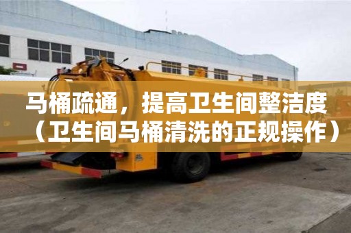马桶疏通，提高卫生间整洁度（卫生间马桶清洗的正规操作）
