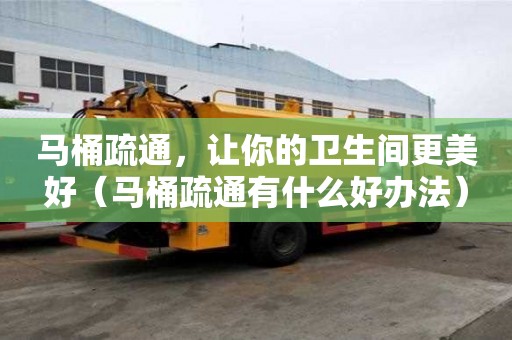 马桶疏通，让你的卫生间更美好（马桶疏通有什么好办法）