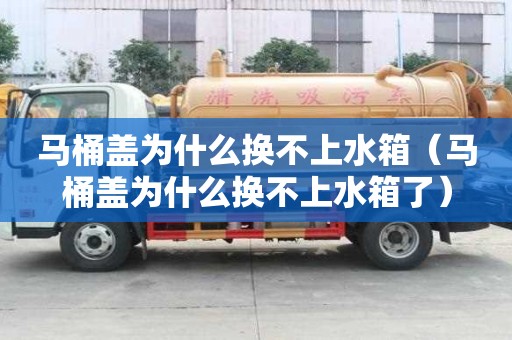 马桶盖为什么换不上水箱（马桶盖为什么换不上水箱了）