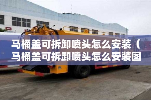 马桶盖可拆卸喷头怎么安装（马桶盖可拆卸喷头怎么安装图解）