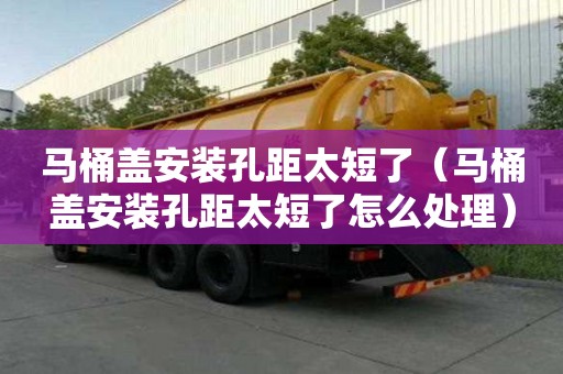 马桶盖安装孔距太短了（马桶盖安装孔距太短了怎么处理）