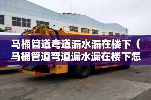 马桶管道弯道漏水漏在楼下（马桶管道弯道漏水漏在楼下怎么办）