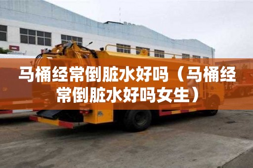 马桶经常倒脏水好吗（马桶经常倒脏水好吗女生）