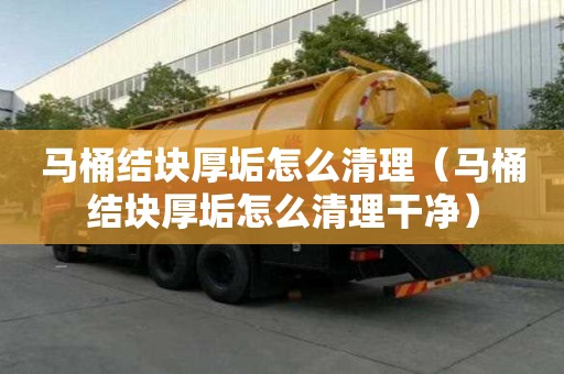 马桶结块厚垢怎么清理（马桶结块厚垢怎么清理干净）