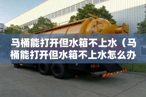 马桶能打开但水箱不上水（马桶能打开但水箱不上水怎么办）