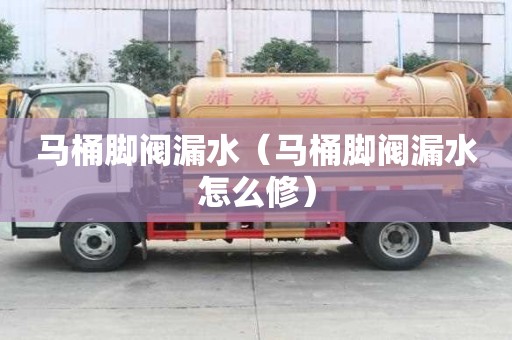 马桶脚阀漏水（马桶脚阀漏水怎么修）
