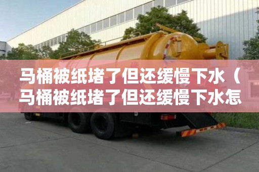 马桶被纸堵了但还缓慢下水（马桶被纸堵了但还缓慢下水怎么才能疏通）
