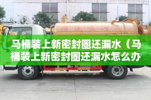 马桶装上新密封圈还漏水(马桶装上新密封圈还漏水怎么办) 马桶装上新密封圈还漏水(马桶装上新密封圈还漏水怎么办)