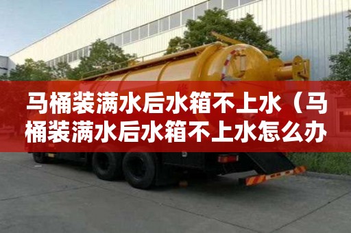 马桶装满水后水箱不上水（马桶装满水后水箱不上水怎么办）