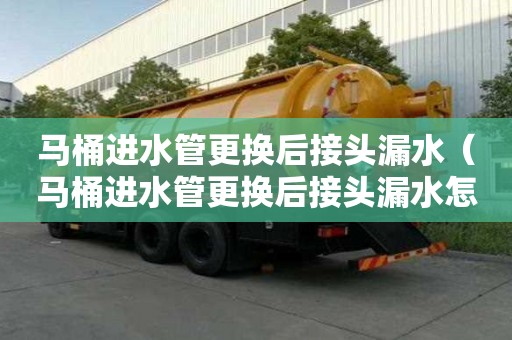 马桶进水管更换后接头漏水（马桶进水管更换后接头漏水怎么办）