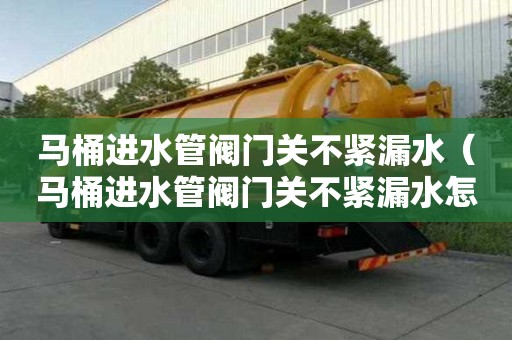 马桶进水管阀门关不紧漏水（马桶进水管阀门关不紧漏水怎么办）