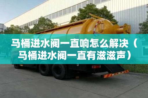 马桶进水阀一直响怎么解决（马桶进水阀一直有滋滋声）
