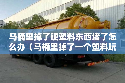 马桶里掉了硬塑料东西堵了怎么办（马桶里掉了一个塑料玩具堵了怎么办）