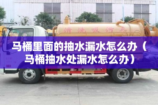 马桶里面的抽水漏水怎么办（马桶抽水处漏水怎么办）