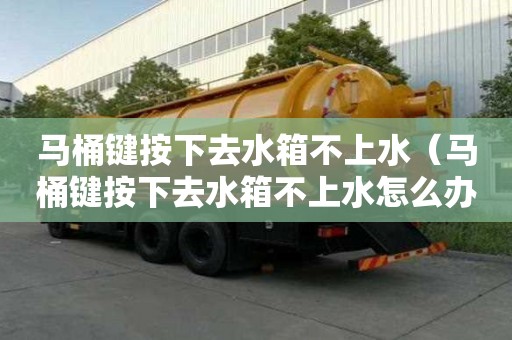马桶键按下去水箱不上水（马桶键按下去水箱不上水怎么办）