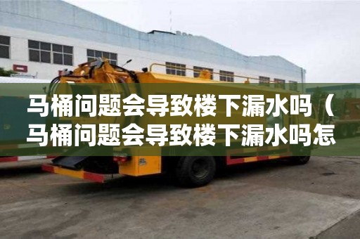 马桶问题会导致楼下漏水吗（马桶问题会导致楼下漏水吗怎么办）