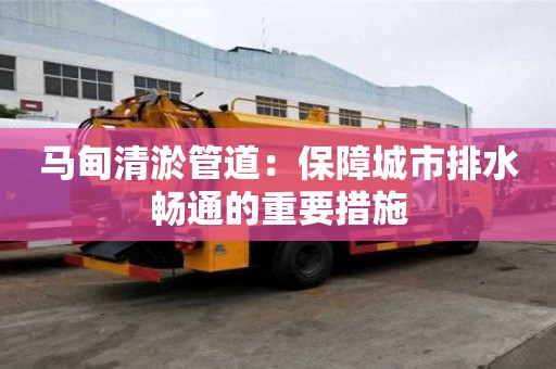 马甸清淤管道：保障城市排水畅通的重要措施