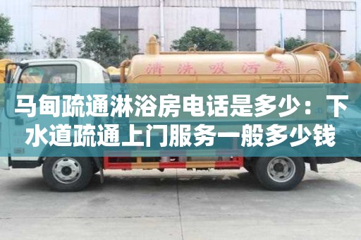 马甸疏通淋浴房电话是多少：下水道疏通上门服务一般多少钱