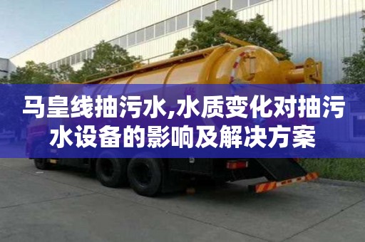 马皇线抽污水,水质变化对抽污水设备的影响及解决方案