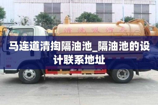 马连道清掏隔油池_隔油池的设计联系地址