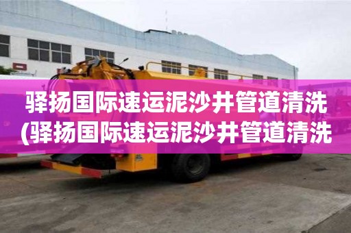 驿扬国际速运泥沙井管道清洗(驿扬国际速运泥沙井管道清洗有什么不同)