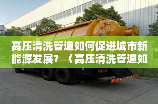 高压清洗管道如何促进城市新能源发展？（高压清洗管道如何促进城市新能源发展）