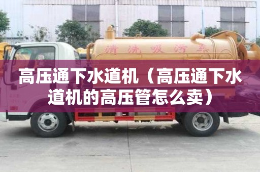 高压通下水道机（高压通下水道机的高压管怎么卖）
