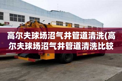 高尔夫球场沼气井管道清洗(高尔夫球场沼气井管道清洗比较快)