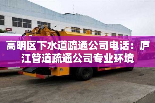 高明区下水道疏通公司电话：庐江管道疏通公司专业环境