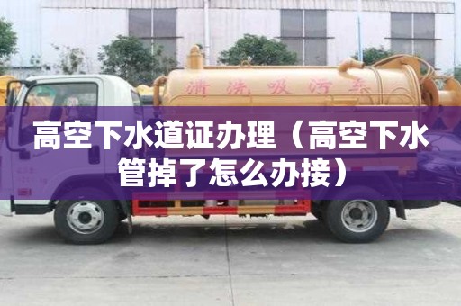 高空下水道证办理（高空下水管掉了怎么办接）
