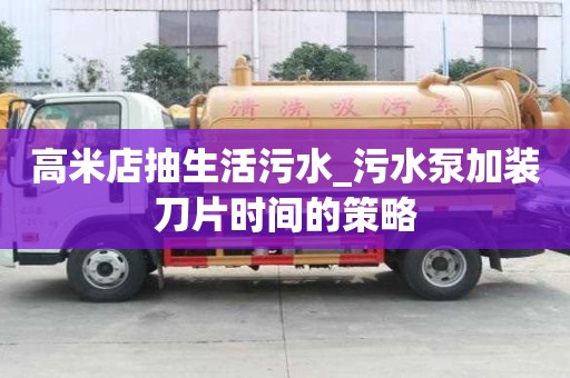 高米店抽生活污水_污水泵加装刀片时间的策略