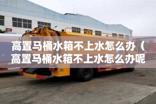 高置马桶水箱不上水怎么办（高置马桶水箱不上水怎么办呢）