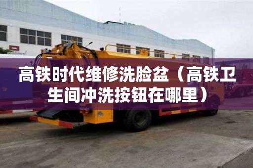 高铁时代维修洗脸盆（高铁卫生间冲洗按钮在哪里）
