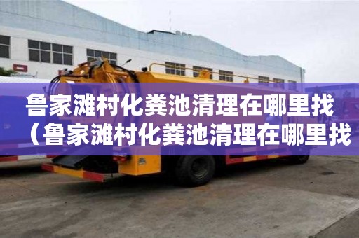 鲁家滩村化粪池清理在哪里找（鲁家滩村化粪池清理在哪里找工人）