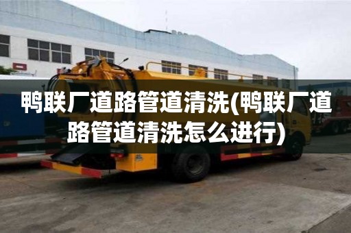 鸭联厂道路管道清洗(鸭联厂道路管道清洗怎么进行)