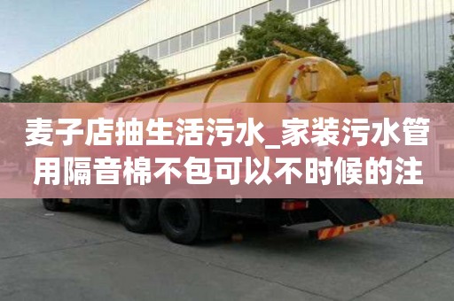麦子店抽生活污水_家装污水管用隔音棉不包可以不时候的注意事项
