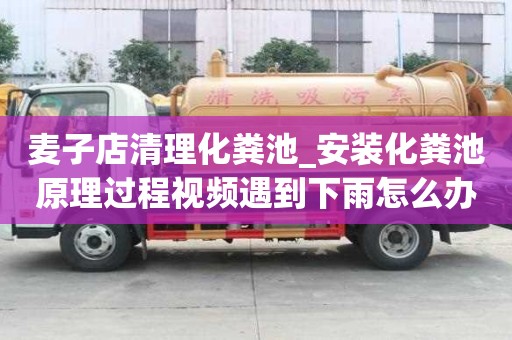 麦子店清理化粪池_安装化粪池原理过程视频遇到下雨怎么办