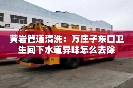 黄岩管道清洗：万庄子东口卫生间下水道异味怎么去除