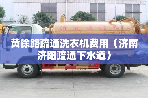 黄徐路疏通洗衣机费用（济南济阳疏通下水道）