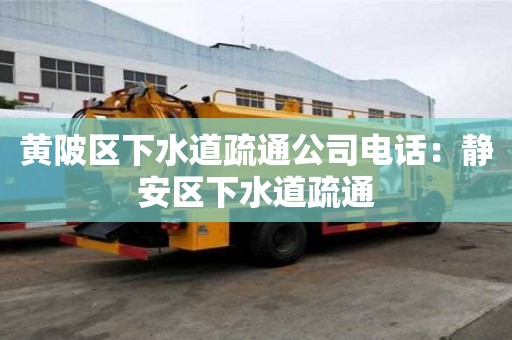 黄陂区下水道疏通公司电话：静安区下水道疏通