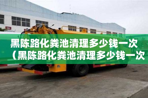 黑陈路化粪池清理多少钱一次（黑陈路化粪池清理多少钱一次啊）