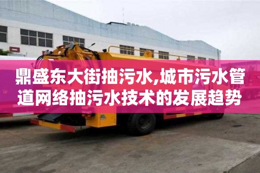 鼎盛东大街抽污水,城市污水管道网络抽污水技术的发展趋势