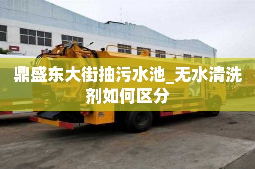 鼎盛东大街抽污水池_无水清洗剂如何区分