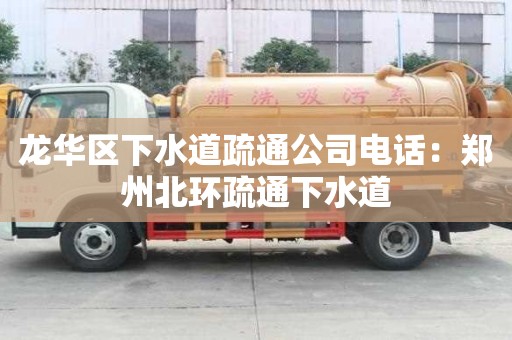 龙华区下水道疏通公司电话：郑州北环疏通下水道
