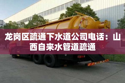 龙岗区疏通下水道公司电话：山西自来水管道疏通