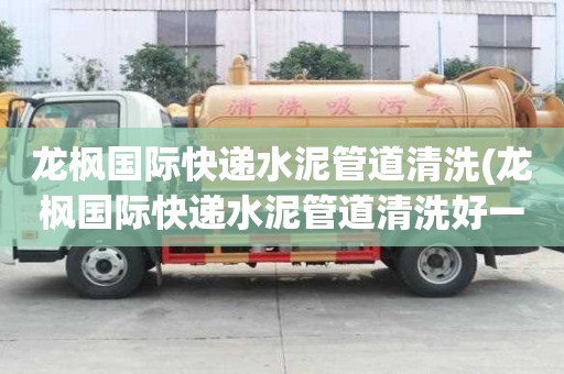 龙枫国际快递水泥管道清洗(龙枫国际快递水泥管道清洗好一点)