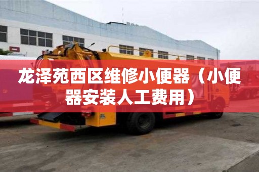 龙泽苑西区维修小便器（小便器安装人工费用）
